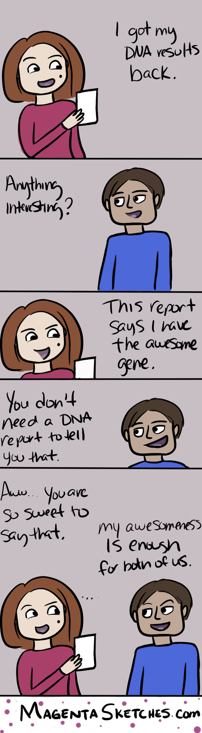 "Magenta receives her DNA results that says she has the awesome gene to which Jazz says she didn't need a test for that because he has so much awesome that he rubs off on her.